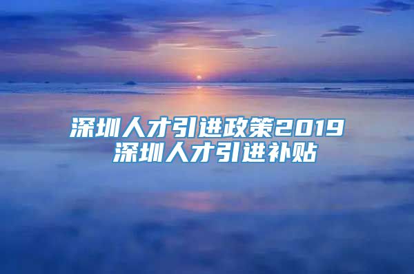 深圳人才引进政策2019 深圳人才引进补贴