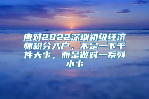 应对2022深圳初级经济师积分入户，不是一下干件大事，而是做对一系列小事