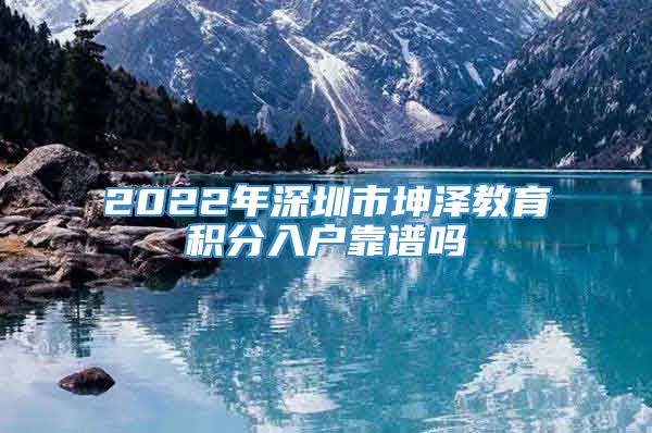 2022年深圳市坤泽教育积分入户靠谱吗