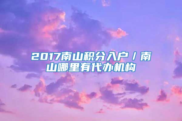 2017南山积分入户／南山哪里有代办机构