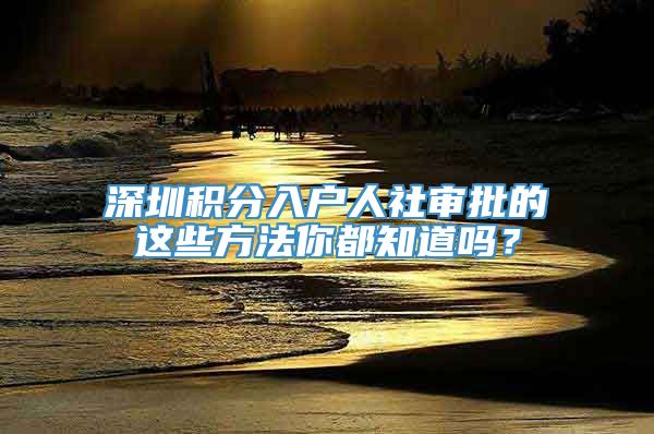 深圳积分入户人社审批的这些方法你都知道吗？