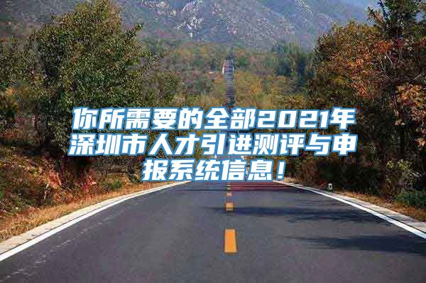 你所需要的全部2021年深圳市人才引进测评与申报系统信息！