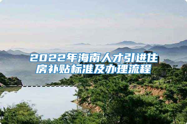 2022年海南人才引进住房补贴标准及办理流程