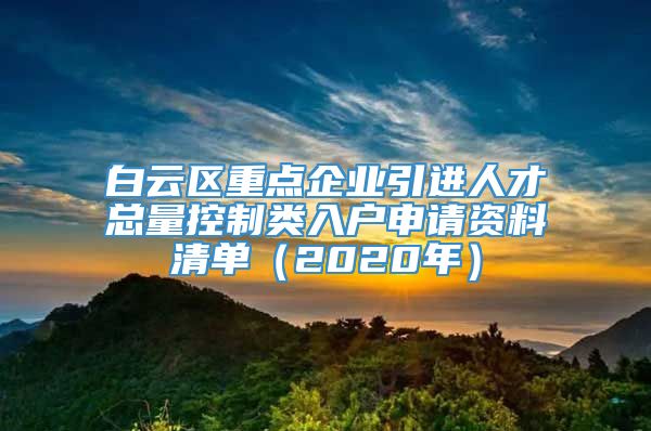 白云区重点企业引进人才总量控制类入户申请资料清单（2020年）