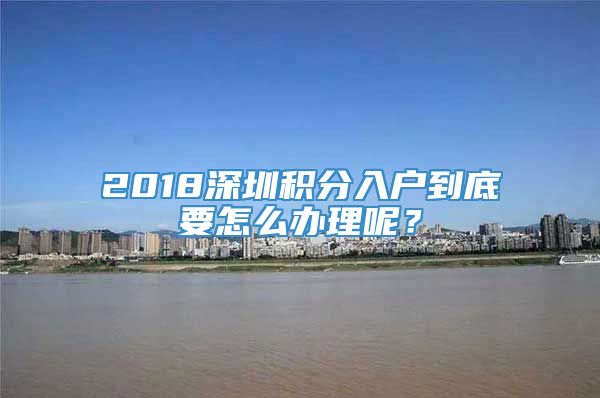 2018深圳积分入户到底要怎么办理呢？