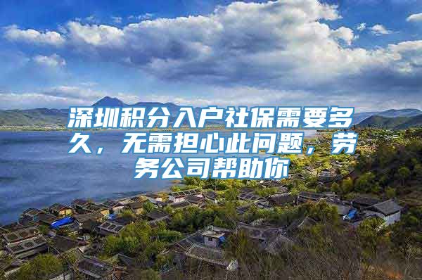 深圳积分入户社保需要多久，无需担心此问题，劳务公司帮助你