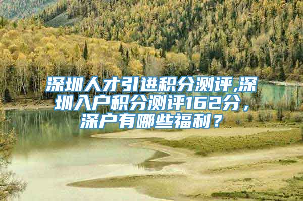 深圳人才引进积分测评,深圳入户积分测评162分，深户有哪些福利？