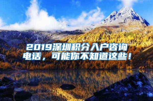 2019深圳积分入户咨询电话，可能你不知道这些！