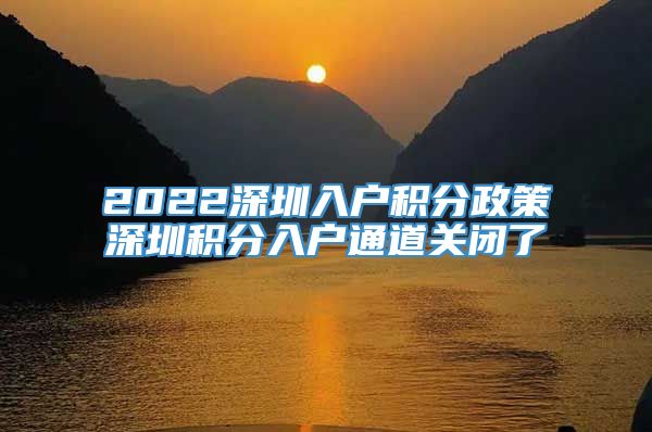 2022深圳入户积分政策深圳积分入户通道关闭了