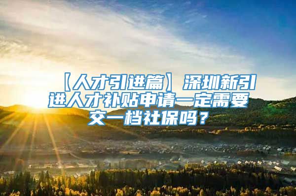 【人才引进篇】深圳新引进人才补贴申请一定需要交一档社保吗？