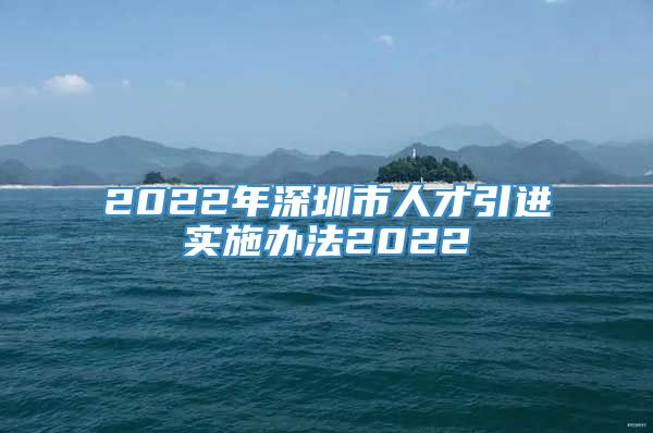 2022年深圳市人才引进实施办法2022