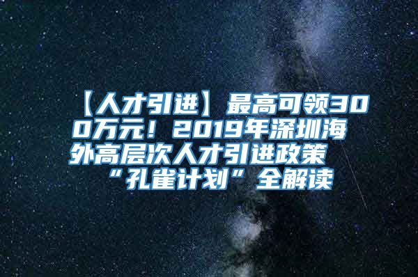 【人才引进】最高可领300万元！2019年深圳海外高层次人才引进政策“孔雀计划”全解读