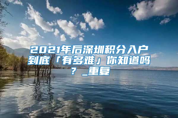 2021年后深圳积分入户到底「有多难」你知道吗？_重复