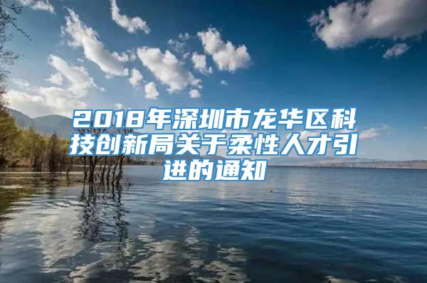 2018年深圳市龙华区科技创新局关于柔性人才引进的通知