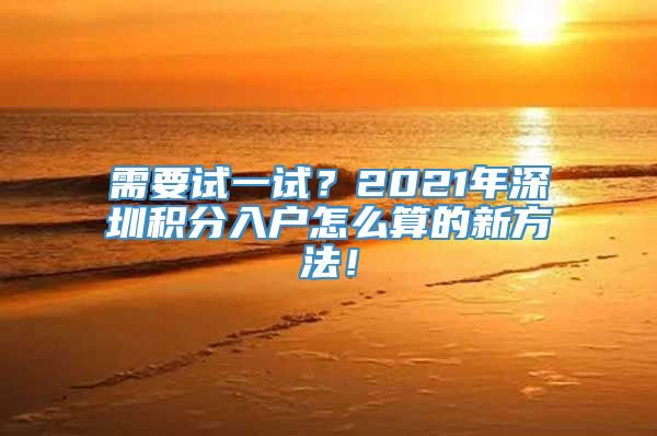 需要试一试？2021年深圳积分入户怎么算的新方法！