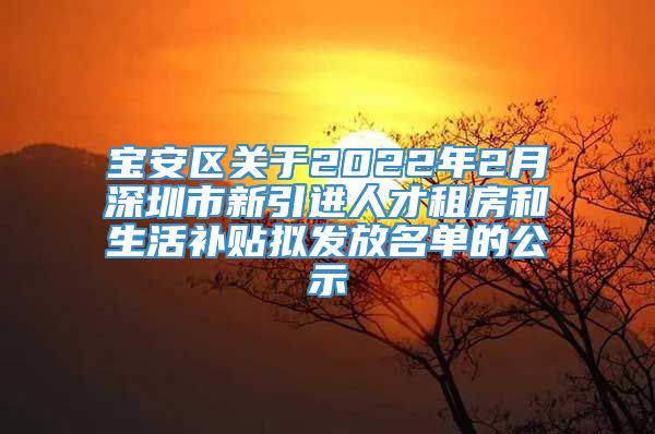 宝安区关于2022年2月深圳市新引进人才租房和生活补贴拟发放名单的公示