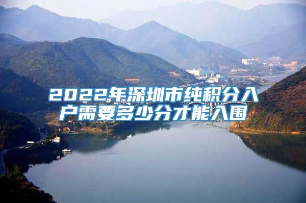 2022年深圳市纯积分入户需要多少分才能入围