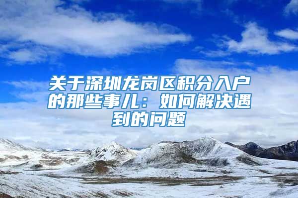 关于深圳龙岗区积分入户的那些事儿：如何解决遇到的问题