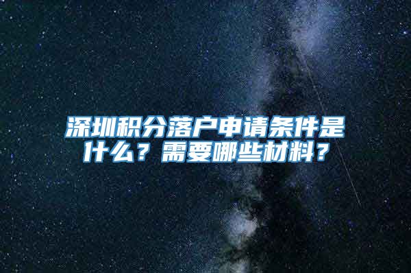 深圳积分落户申请条件是什么？需要哪些材料？