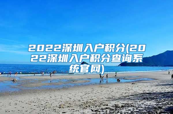 2022深圳入户积分(2022深圳入户积分查询系统官网)