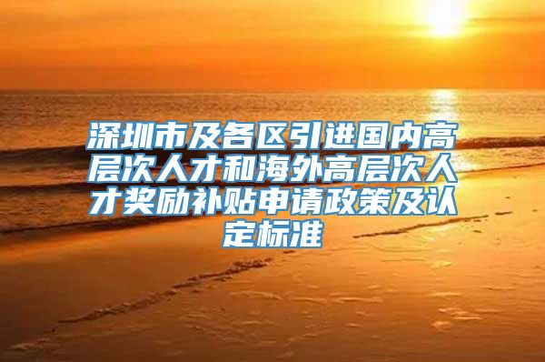 深圳市及各区引进国内高层次人才和海外高层次人才奖励补贴申请政策及认定标准