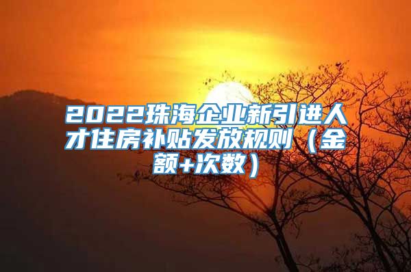 2022珠海企业新引进人才住房补贴发放规则（金额+次数）