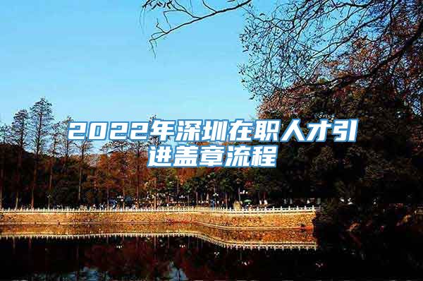 2022年深圳在职人才引进盖章流程