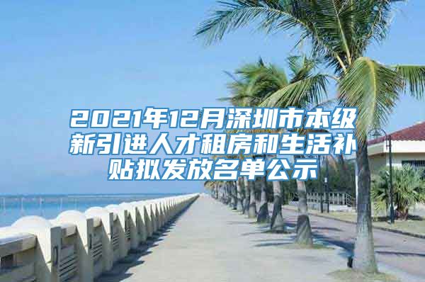 2021年12月深圳市本级新引进人才租房和生活补贴拟发放名单公示