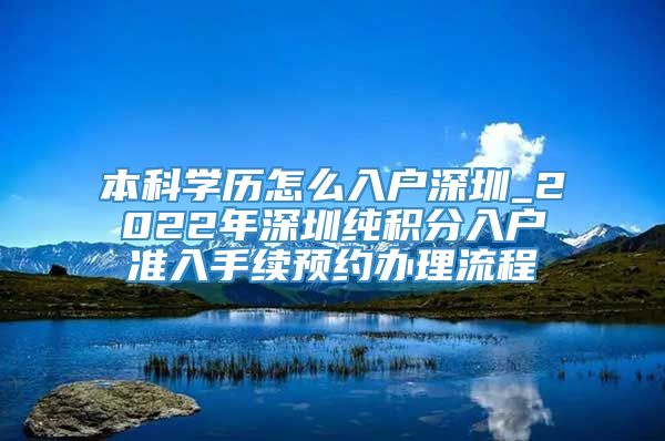 本科学历怎么入户深圳_2022年深圳纯积分入户准入手续预约办理流程