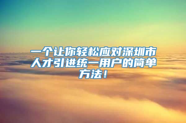 一个让你轻松应对深圳市人才引进统一用户的简单方法！