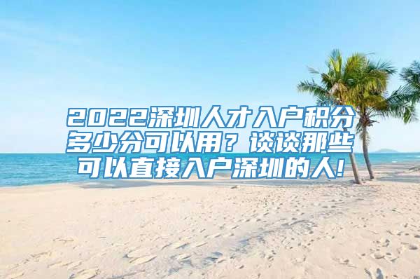 2022深圳人才入户积分多少分可以用？谈谈那些可以直接入户深圳的人!