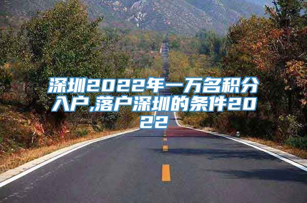 深圳2022年一万名积分入户,落户深圳的条件2022