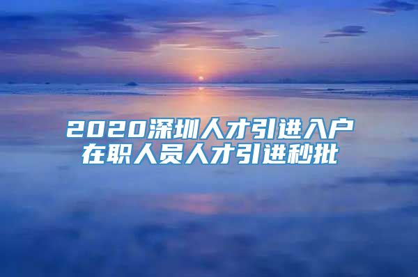 2020深圳人才引进入户在职人员人才引进秒批