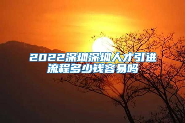 2022深圳深圳人才引进流程多少钱容易吗