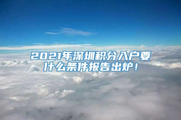 2021年深圳积分入户要什么条件报告出炉！