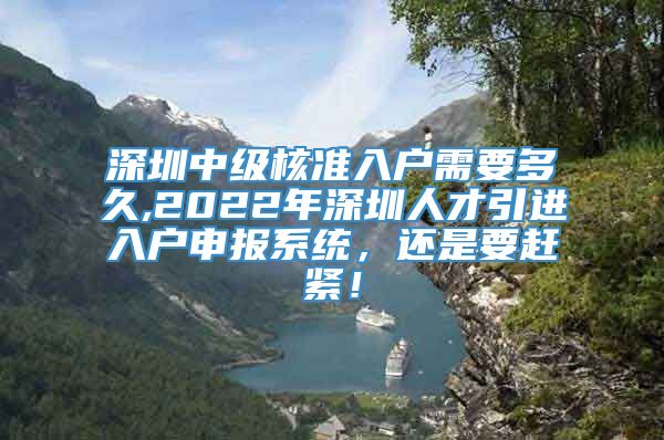 深圳中级核准入户需要多久,2022年深圳人才引进入户申报系统，还是要赶紧！