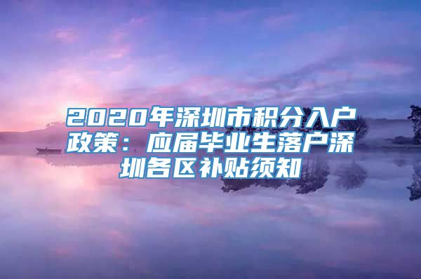 2020年深圳市积分入户政策：应届毕业生落户深圳各区补贴须知