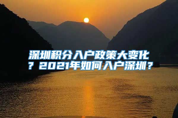 深圳积分入户政策大变化？2021年如何入户深圳？