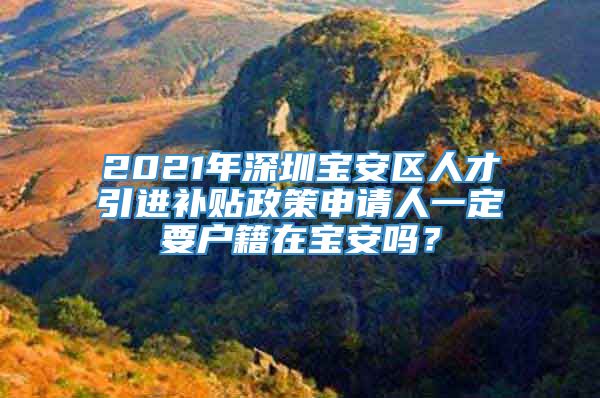 2021年深圳宝安区人才引进补贴政策申请人一定要户籍在宝安吗？