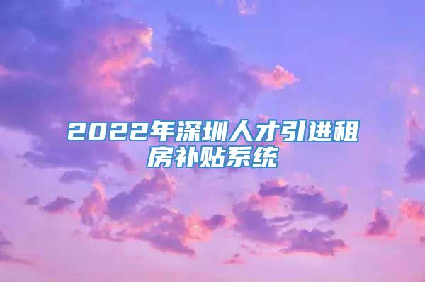 2022年深圳人才引进租房补贴系统