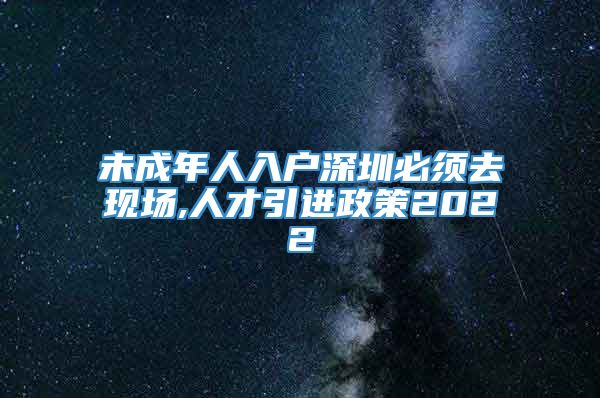 未成年人入户深圳必须去现场,人才引进政策2022