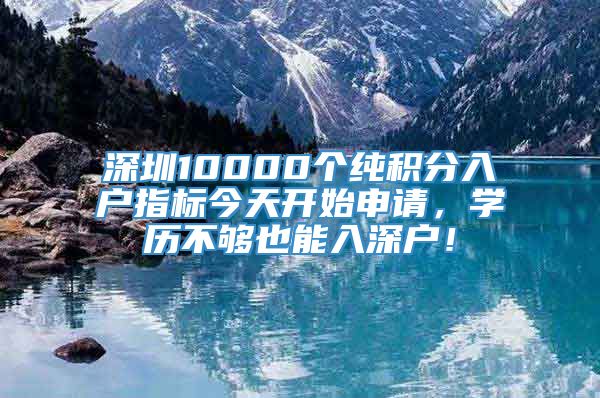 深圳10000个纯积分入户指标今天开始申请，学历不够也能入深户！