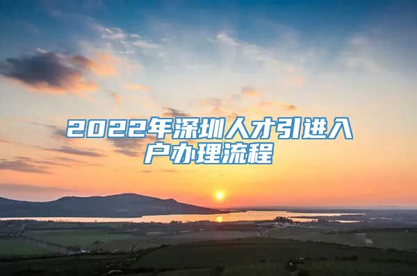 2022年深圳人才引进入户办理流程