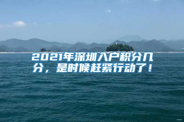 2021年深圳入户积分几分，是时候赶紧行动了！