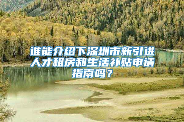 谁能介绍下深圳市新引进人才租房和生活补贴申请指南吗？