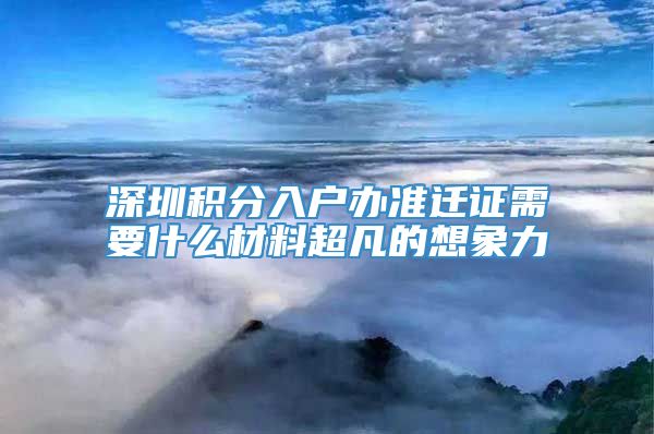 深圳积分入户办准迁证需要什么材料超凡的想象力