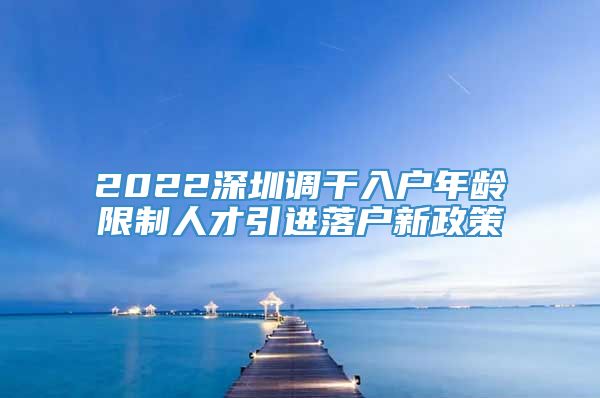 2022深圳调干入户年龄限制人才引进落户新政策