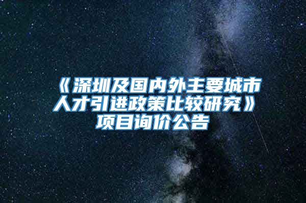 《深圳及国内外主要城市人才引进政策比较研究》项目询价公告