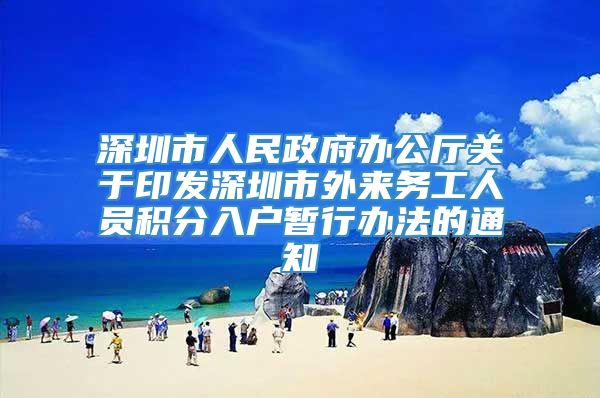 深圳市人民政府办公厅关于印发深圳市外来务工人员积分入户暂行办法的通知