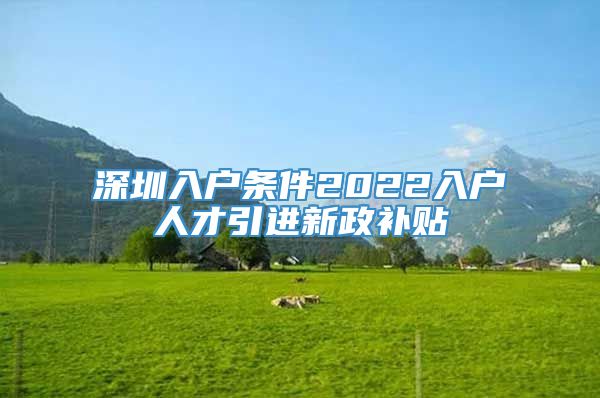 深圳入户条件2022入户人才引进新政补贴